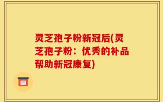 灵芝孢子粉新冠后(灵芝孢子粉：优秀的补品帮助新冠康复)