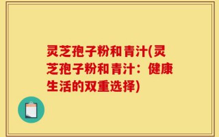灵芝孢子粉和青汁(灵芝孢子粉和青汁：健康生活的双重选择)