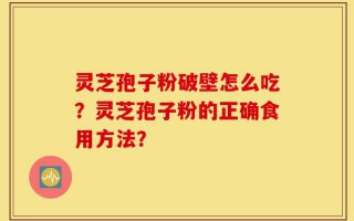 灵芝孢子粉破壁怎么吃？灵芝孢子粉的正确食用方法？