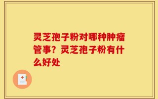 灵芝孢子粉对哪种肿瘤管事？灵芝孢子粉有什么好处