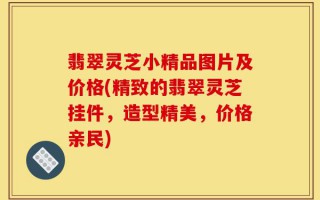 翡翠灵芝小精品图片及价格(精致的翡翠灵芝挂件，造型精美，价格亲民)
