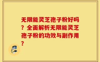 无限能灵芝孢子粉好吗？全面解析无限能灵芝孢子粉的功效与副作用？