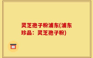 灵芝孢子粉浦东(浦东珍品：灵芝孢子粉)
