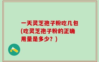 一天灵芝孢子粉吃几包(吃灵芝孢子粉的正确用量是多少？)