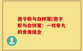 孢子粉与白桦茸(孢子粉与白桦茸：一对非凡的食用组合