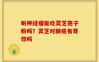 听神经瘤能吃灵芝孢子粉吗？灵芝对肺癌有奇效吗