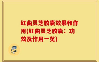 红曲灵芝胶囊效果和作用(红曲灵芝胶囊：功效及作用一览)