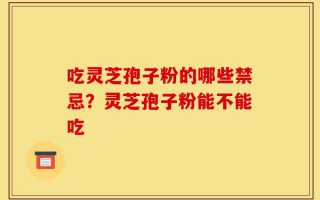 吃灵芝孢子粉的哪些禁忌？灵芝孢子粉能不能吃