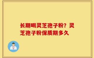 长期喝灵芝孢子粉？灵芝孢子粉保质期多久