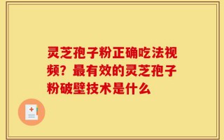灵芝孢子粉正确吃法视频？最有效的灵芝孢子粉破壁技术是什么