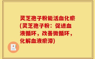 灵芝孢子粉能活血化瘀(灵芝孢子粉：促进血液循环，改善微循环，化解血液瘀滞)