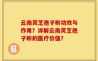 云南灵芝孢子粉功效与作用？详解云南灵芝孢子粉的医疗价值？