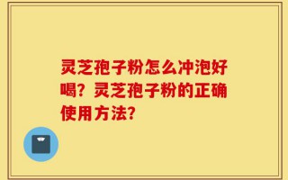 灵芝孢子粉怎么冲泡好喝？灵芝孢子粉的正确使用方法？