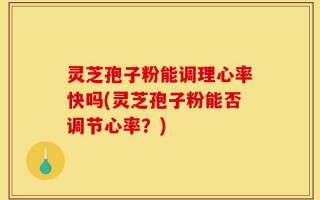 灵芝孢子粉能调理心率快吗(灵芝孢子粉能否调节心率？)