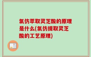 氯仿萃取灵芝酸的原理是什么(氯仿提取灵芝酸的工艺原理)