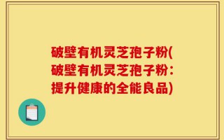 破壁有机灵芝孢子粉(破壁有机灵芝孢子粉：提升健康的全能良品)