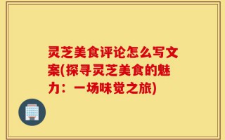 灵芝美食评论怎么写文案(探寻灵芝美食的魅力：一场味觉之旅)
