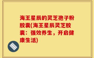 海王星辰的灵芝孢子粉胶囊(海王星辰灵芝胶囊：强效养生，开启健康生活)