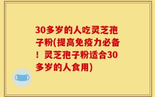 30多岁的人吃灵芝孢子粉(提高免疫力必备！灵芝孢子粉适合30多岁的人食用)