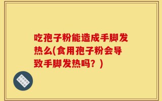 吃孢子粉能造成手脚发热么(食用孢子粉会导致手脚发热吗？)