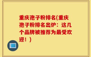 重庆孢子粉排名(重庆孢子粉排名出炉：这几个品牌被推荐为最受欢迎！)