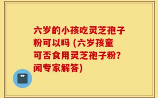 六岁的小孩吃灵芝孢子粉可以吗 (六岁孩童可否食用灵芝孢子粉？闻专家解答)