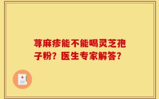 荨麻疹能不能喝灵芝孢子粉？医生专家解答？