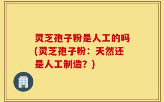 灵芝孢子粉是人工的吗(灵芝孢子粉：天然还是人工制造？)