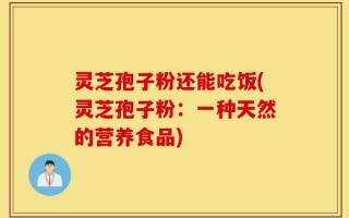灵芝孢子粉还能吃饭(灵芝孢子粉：一种天然的营养食品)