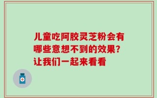 儿童吃阿胶灵芝粉会有哪些意想不到的效果？让我们一起来看看