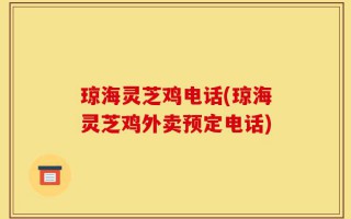 琼海灵芝鸡电话(琼海灵芝鸡外卖预定电话)