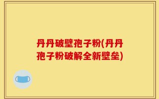 丹丹破壁孢子粉(丹丹孢子粉破解全新壁垒)