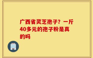 广西省灵芝孢子？一斤40多元的孢子粉是真的吗