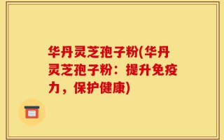 华丹灵芝孢子粉(华丹灵芝孢子粉：提升免疫力，保护健康)