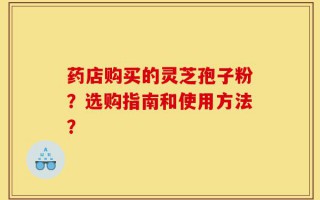 药店购买的灵芝孢子粉？选购指南和使用方法？