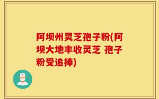 阿坝州灵芝孢子粉(阿坝大地丰收灵芝 孢子粉受追捧)