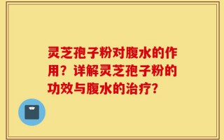 灵芝孢子粉对腹水的作用？详解灵芝孢子粉的功效与腹水的治疗？