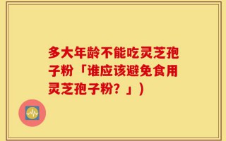 多大年龄不能吃灵芝孢子粉「谁应该避免食用灵芝孢子粉？」)