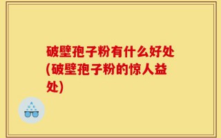 破壁孢子粉有什么好处(破壁孢子粉的惊人益处)