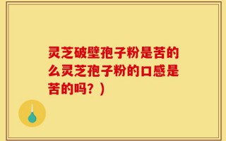 灵芝破壁孢子粉是苦的么灵芝孢子粉的口感是苦的吗？)