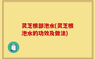 灵芝根部泡水(灵芝根泡水的功效及做法)