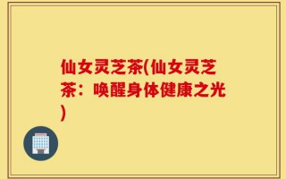 仙女灵芝茶(仙女灵芝茶：唤醒身体健康之光)