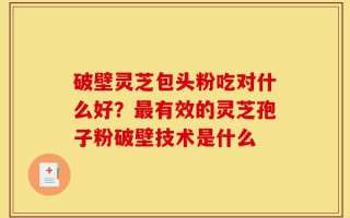 破壁灵芝包头粉吃对什么好？最有效的灵芝孢子粉破壁技术是什么