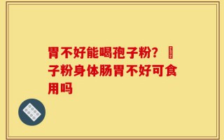 胃不好能喝孢子粉？鮑子粉身体肠胃不好可食用吗
