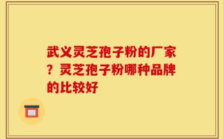 武义灵芝孢子粉的厂家？灵芝孢子粉哪种品牌的比较好
