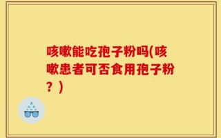 咳嗽能吃孢子粉吗(咳嗽患者可否食用孢子粉？)