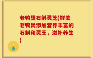 老鸭煲石斛灵芝(鲜美老鸭煲添加营养丰富的石斛和灵芝，滋补养生)