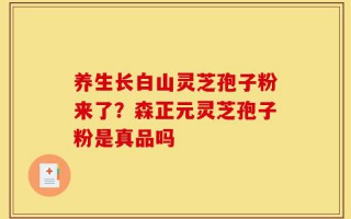 养生长白山灵芝孢子粉来了？森正元灵芝孢子粉是真品吗