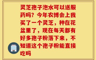 灵芝孢子泡水可以送服药吗？今年农博会上我买了一个灵芝，种在花盆里了，现在每天都有好多孢子粉落下来，不知道这个孢子粉能直接吃吗