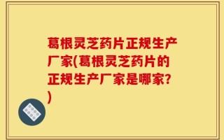 葛根灵芝药片正规生产厂家(葛根灵芝药片的正规生产厂家是哪家？)
